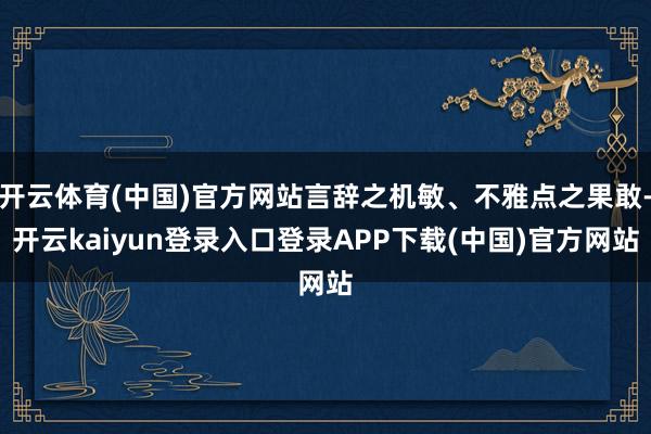 开云体育(中国)官方网站言辞之机敏、不雅点之果敢-开云kaiyun登录入口登录APP下载(中国)官方网站