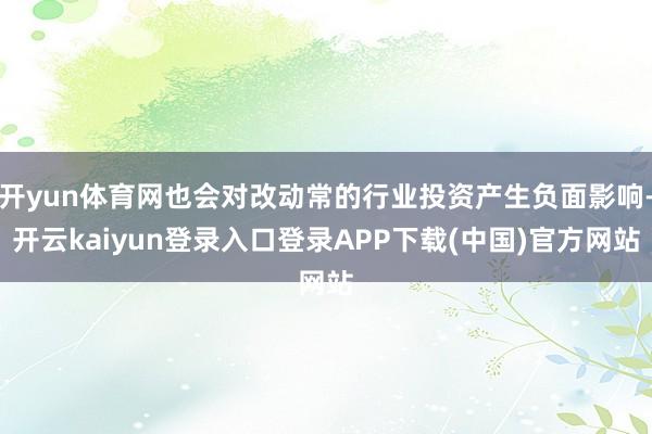 开yun体育网也会对改动常的行业投资产生负面影响-开云kaiyun登录入口登录APP下载(中国)官方网站
