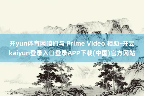开yun体育网咱们与 Prime Video 相助-开云kaiyun登录入口登录APP下载(中国)官方网站