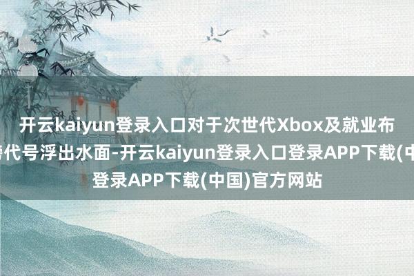 开云kaiyun登录入口对于次世代Xbox及就业布局的多个重磅代号浮出水面-开云kaiyun登录入口登录APP下载(中国)官方网站