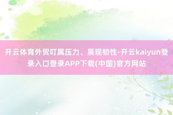 开云体育外贸叮属压力、展现韧性-开云kaiyun登录入口登录APP下载(中国)官方网站
