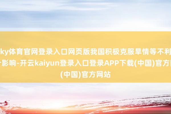 ky体育官网登录入口网页版我国积极克服旱情等不利成分影响-开云kaiyun登录入口登录APP下载(中国)官方网站
