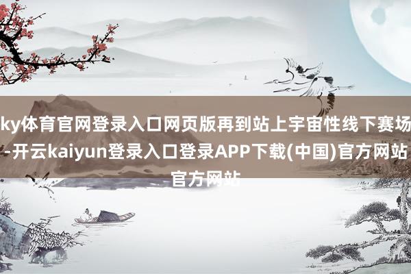 ky体育官网登录入口网页版再到站上宇宙性线下赛场-开云kaiyun登录入口登录APP下载(中国)官方网站