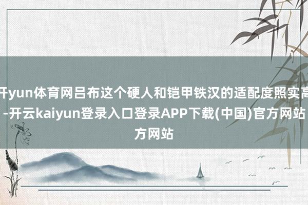 开yun体育网吕布这个硬人和铠甲铁汉的适配度照实高-开云kaiyun登录入口登录APP下载(中国)官方网站
