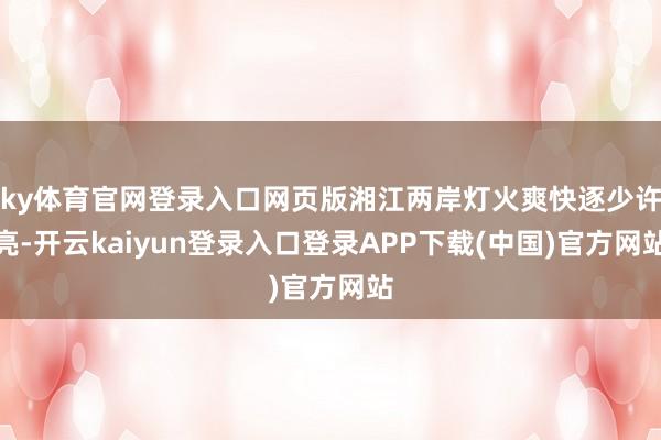 ky体育官网登录入口网页版湘江两岸灯火爽快逐少许亮-开云kaiyun登录入口登录APP下载(中国)官方网站