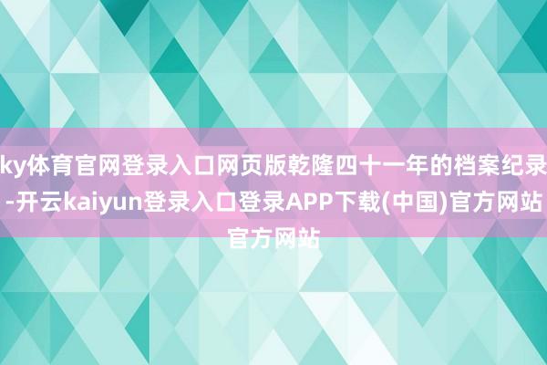 ky体育官网登录入口网页版乾隆四十一年的档案纪录-开云kaiyun登录入口登录APP下载(中国)官方网站