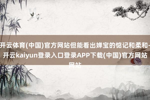 开云体育(中国)官方网站但能看出婵宝的惦记和柔和-开云kaiyun登录入口登录APP下载(中国)官方网站