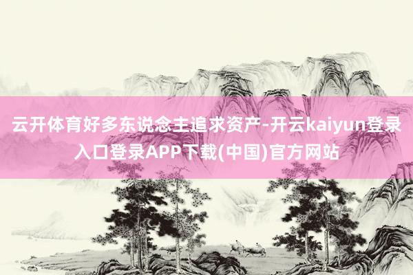 云开体育好多东说念主追求资产-开云kaiyun登录入口登录APP下载(中国)官方网站