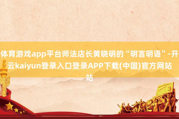 体育游戏app平台师法店长黄晓明的“明言明语”-开云kaiyun登录入口登录APP下载(中国)官方网站