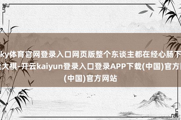 ky体育官网登录入口网页版整个东谈主都在经心肠下一盘大棋-开云kaiyun登录入口登录APP下载(中国)官方网站