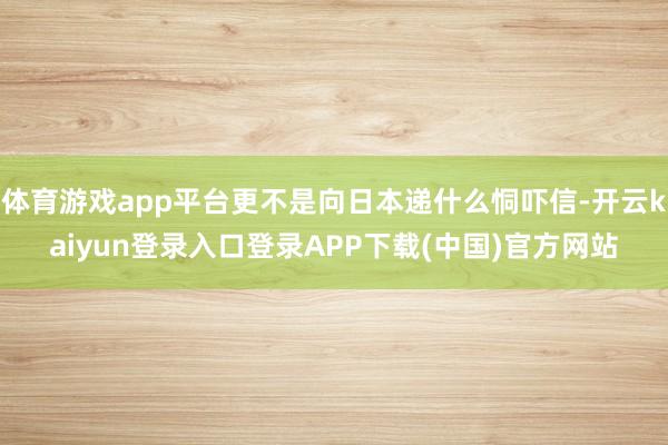 体育游戏app平台更不是向日本递什么恫吓信-开云kaiyun登录入口登录APP下载(中国)官方网站