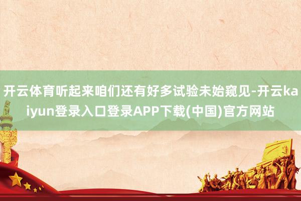 开云体育听起来咱们还有好多试验未始窥见-开云kaiyun登录入口登录APP下载(中国)官方网站