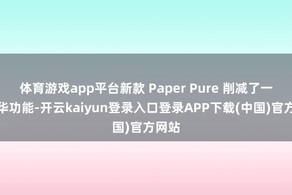 体育游戏app平台新款 Paper Pure 削减了一些奢华功能-开云kaiyun登录入口登录APP下载(中国)官方网站