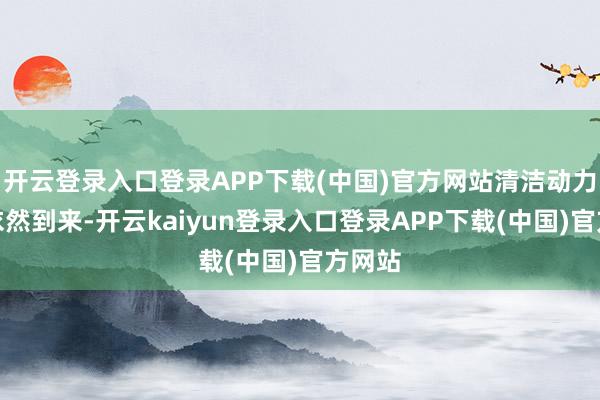 开云登录入口登录APP下载(中国)官方网站清洁动力期间依然到来-开云kaiyun登录入口登录APP下载(中国)官方网站