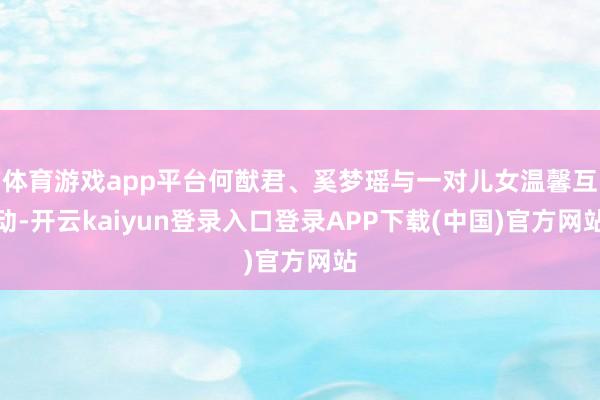 体育游戏app平台何猷君、奚梦瑶与一对儿女温馨互动-开云kaiyun登录入口登录APP下载(中国)官方网站