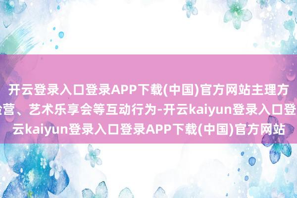 开云登录入口登录APP下载(中国)官方网站主理方还将配套推出戏剧体验营、艺术乐享会等互动行为-开云kaiyun登录入口登录APP下载(中国)官方网站