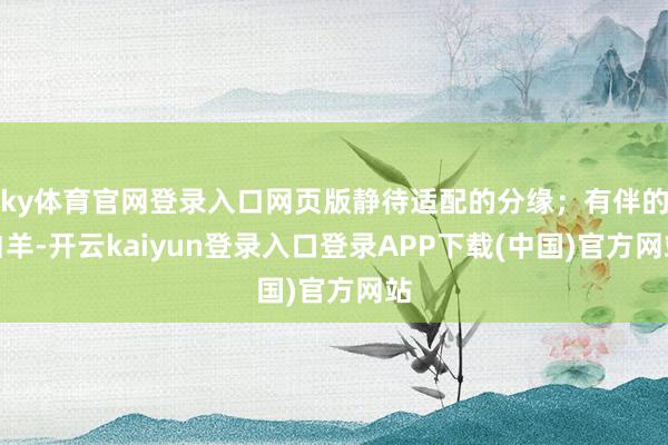 ky体育官网登录入口网页版静待适配的分缘;有伴的白羊-开云kaiyun登录入口登录APP下载(中国)官方网站