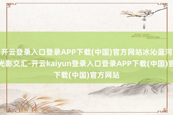 开云登录入口登录APP下载(中国)官方网站冰沁蓝河说念与光影交汇-开云kaiyun登录入口登录APP下载(中国)官方网站