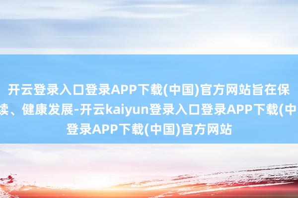 开云登录入口登录APP下载(中国)官方网站旨在保险公司合手续、健康发展-开云kaiyun登录入口登录APP下载(中国)官方网站
