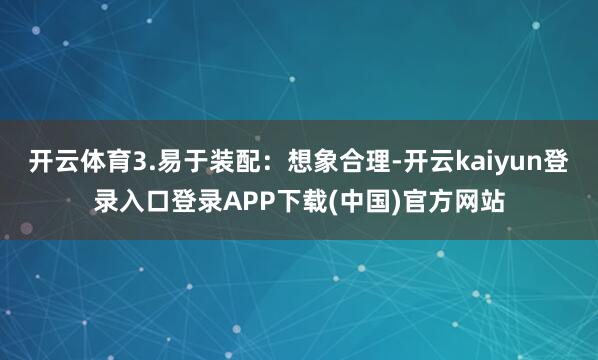 开云体育3.易于装配:想象合理-开云kaiyun登录入口登录APP下载(中国)官方网站