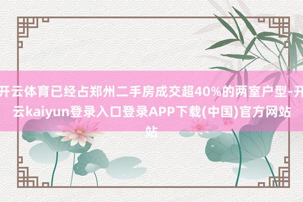 开云体育已经占郑州二手房成交超40%的两室户型-开云kaiyun登录入口登录APP下载(中国)官方网站
