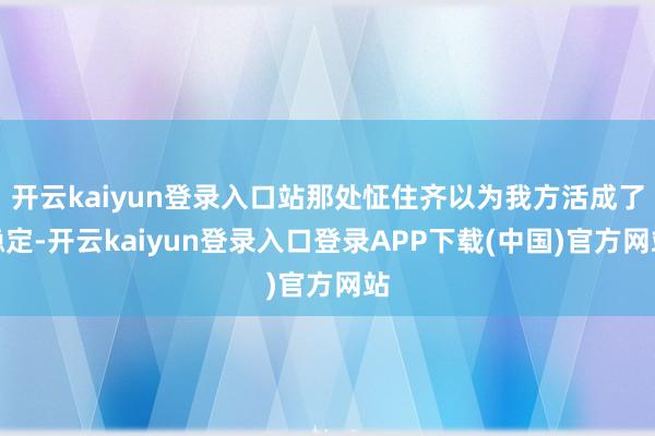 开云kaiyun登录入口站那处怔住齐以为我方活成了稳定-开云kaiyun登录入口登录APP下载(中国)官方网站