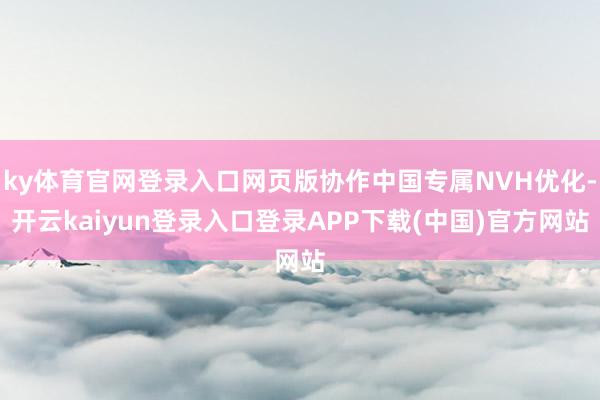 ky体育官网登录入口网页版协作中国专属NVH优化-开云kaiyun登录入口登录APP下载(中国)官方网站