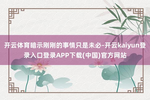 开云体育暗示刚刚的事情只是未必-开云kaiyun登录入口登录APP下载(中国)官方网站