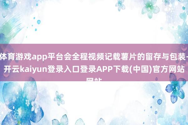 体育游戏app平台会全程视频记载薯片的留存与包装-开云kaiyun登录入口登录APP下载(中国)官方网站