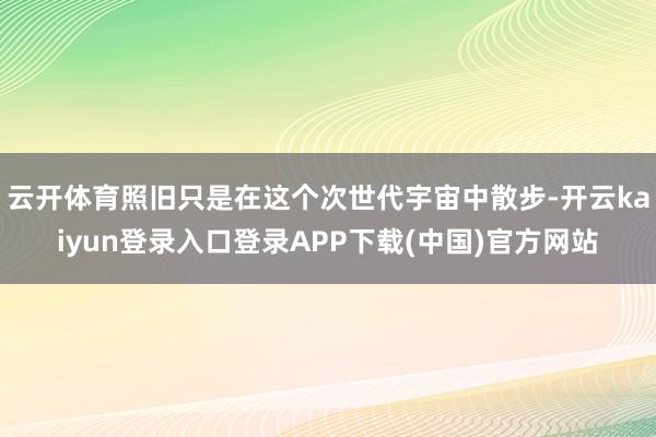 云开体育照旧只是在这个次世代宇宙中散步-开云kaiyun登录入口登录APP下载(中国)官方网站