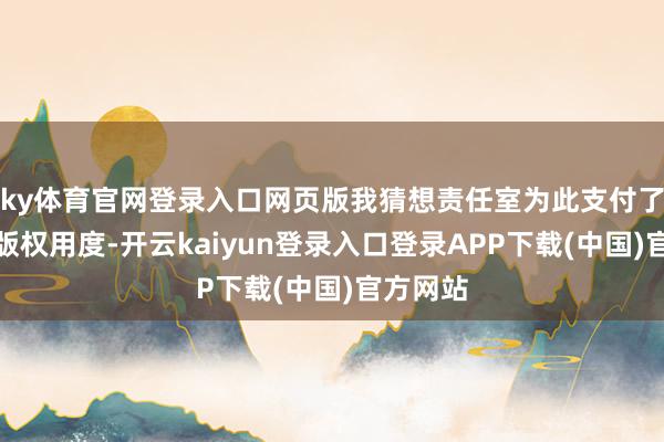ky体育官网登录入口网页版我猜想责任室为此支付了昂贵的版权用度-开云kaiyun登录入口登录APP下载(中国)官方网站