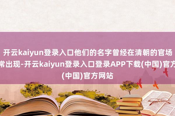 开云kaiyun登录入口他们的名字曾经在清朝的官场中经常出现-开云kaiyun登录入口登录APP下载(中国)官方网站