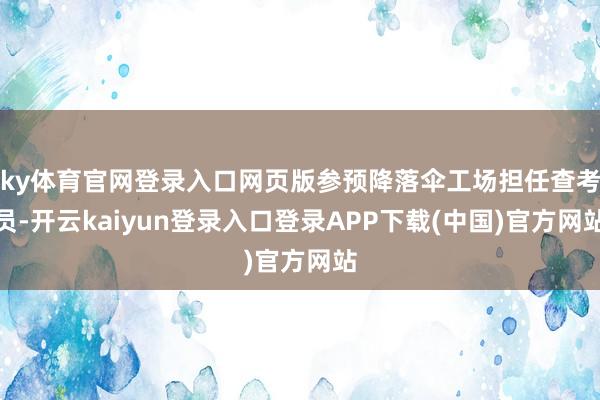 ky体育官网登录入口网页版参预降落伞工场担任查考员-开云kaiyun登录入口登录APP下载(中国)官方网站
