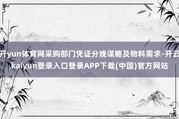 开yun体育网采购部门凭证分娩谋略及物料需求-开云kaiyun登录入口登录APP下载(中国)官方网站