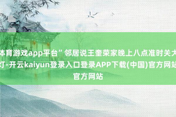 体育游戏app平台”邻居说王奎荣家晚上八点准时关大灯-开云kaiyun登录入口登录APP下载(中国)官方网站