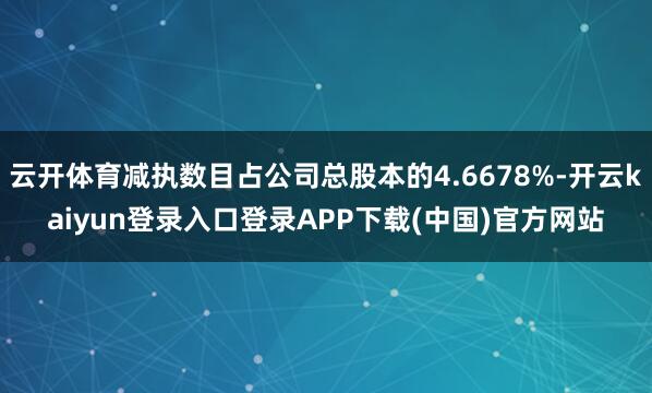 云开体育减执数目占公司总股本的4.6678%-开云kaiyun登录入口登录APP下载(中国)官方网站