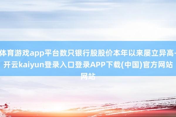 体育游戏app平台数只银行股股价本年以来屡立异高-开云kaiyun登录入口登录APP下载(中国)官方网站