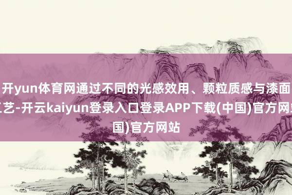 开yun体育网通过不同的光感效用、颗粒质感与漆面工艺-开云kaiyun登录入口登录APP下载(中国)官方网站