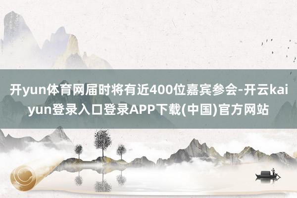 开yun体育网届时将有近400位嘉宾参会-开云kaiyun登录入口登录APP下载(中国)官方网站