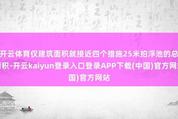 开云体育仅建筑面积就接近四个措施25米拍浮池的总面积-开云kaiyun登录入口登录APP下载(中国)官方网站