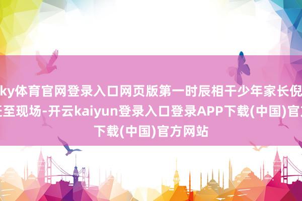 ky体育官网登录入口网页版第一时辰相干少年家长倪某某赶至现场-开云kaiyun登录入口登录APP下载(中国)官方网站
