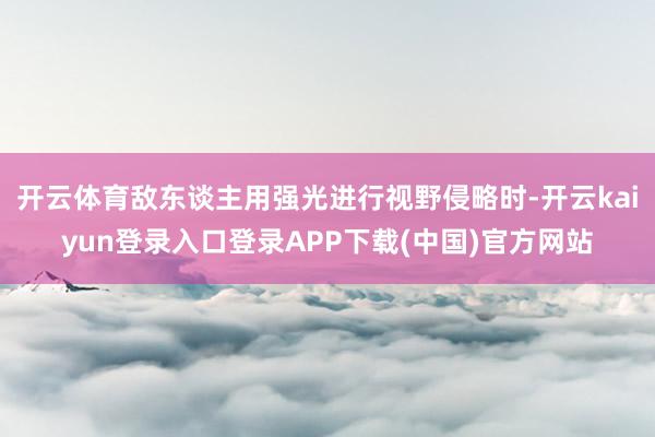 开云体育敌东谈主用强光进行视野侵略时-开云kaiyun登录入口登录APP下载(中国)官方网站