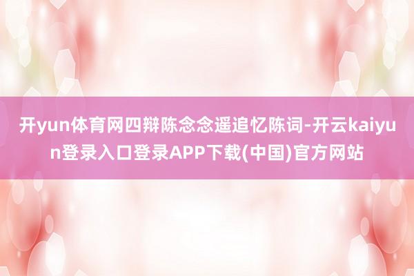 开yun体育网四辩陈念念遥追忆陈词-开云kaiyun登录入口登录APP下载(中国)官方网站