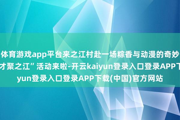 体育游戏app平台来之江村赴一场粽香与动漫的奇妙之约！“粽遇动漫 才聚之江”活动来啦-开云kaiyun登录入口登录APP下载(中国)官方网站