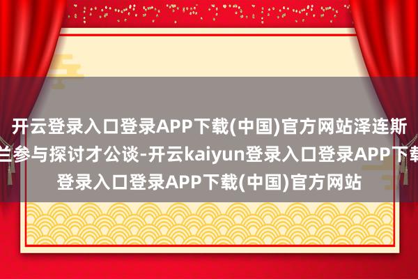 开云登录入口登录APP下载(中国)官方网站泽连斯基此前示意乌克兰参与探讨才公谈-开云kaiyun登录入口登录APP下载(中国)官方网站
