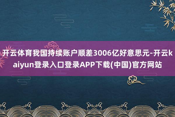 开云体育我国持续账户顺差3006亿好意思元-开云kaiyun登录入口登录APP下载(中国)官方网站