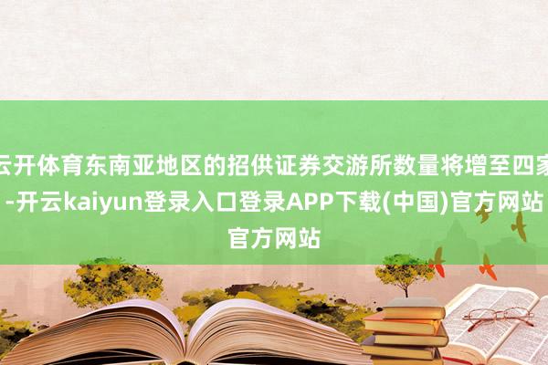 云开体育东南亚地区的招供证券交游所数量将增至四家-开云kaiyun登录入口登录APP下载(中国)官方网站