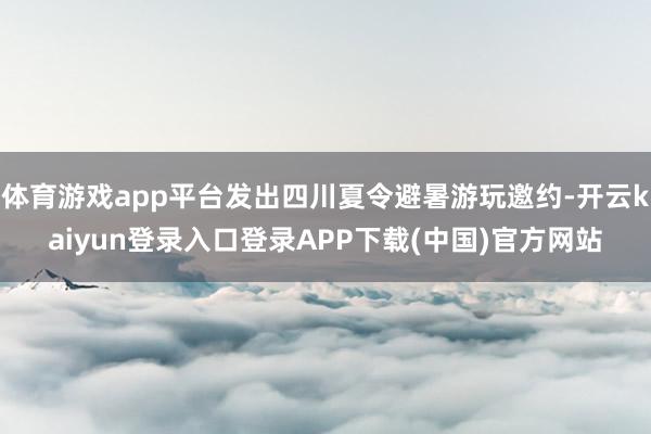 体育游戏app平台发出四川夏令避暑游玩邀约-开云kaiyun登录入口登录APP下载(中国)官方网站