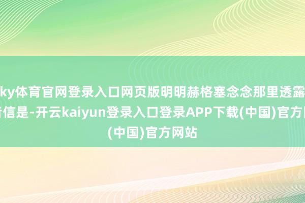 ky体育官网登录入口网页版明明赫格塞念念那里透露的音信是-开云kaiyun登录入口登录APP下载(中国)官方网站