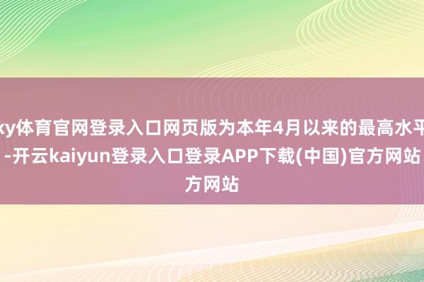 ky体育官网登录入口网页版为本年4月以来的最高水平-开云kaiyun登录入口登录APP下载(中国)官方网站